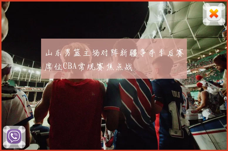 山东男篮主场对阵新疆争夺季后赛席位CBA常规赛焦点战