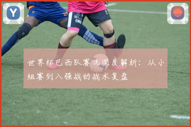 世界杯巴西队赛况深度解析：从小组赛到八强战的战术复盘