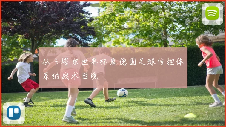 从卡塔尔世界杯看德国足球传控体系的战术困境
