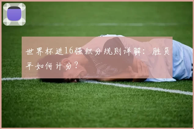 世界杯进16强积分规则详解:胜负平如何计分?