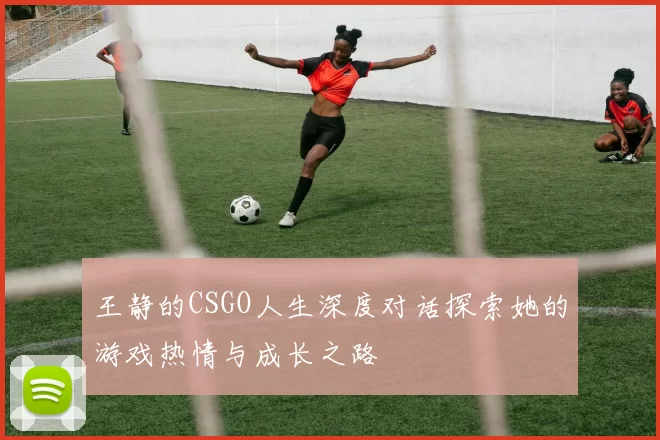 王静的CSGO人生深度对话探索她的游戏热情与成长之路