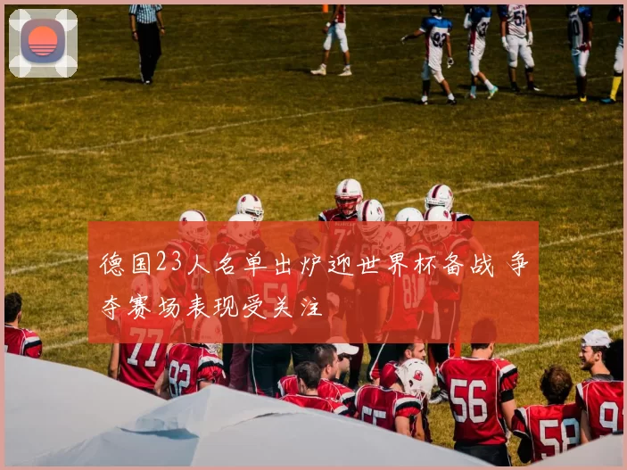 德国23人名单出炉迎世界杯备战 争夺赛场表现受关注