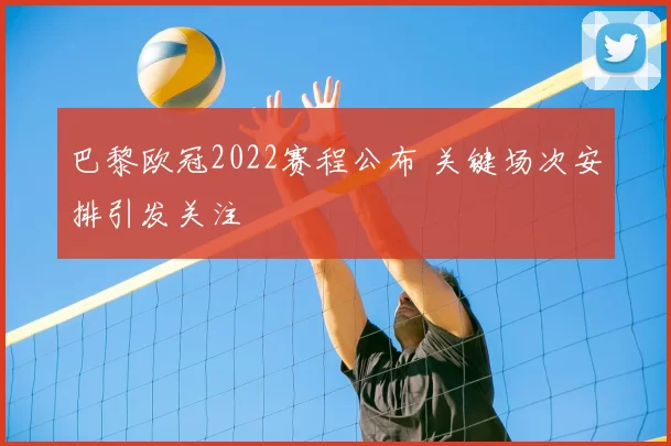 巴黎欧冠2022赛程公布 关键场次安排引发关注