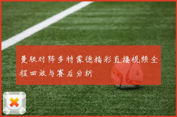 曼联对阵多特蒙德精彩直播视频全程回放与赛后分析