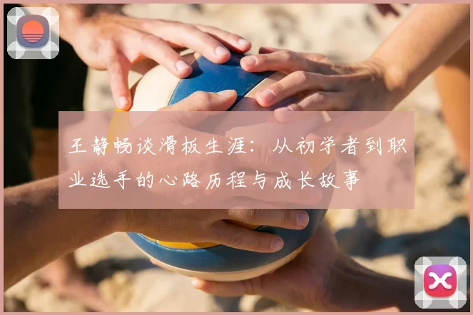 王静畅谈滑板生涯:从初学者到职业选手的心路历程与成长故事