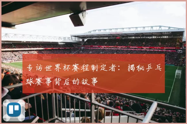 专访世界杯赛程制定者:揭秘乒乓球赛事背后的故事