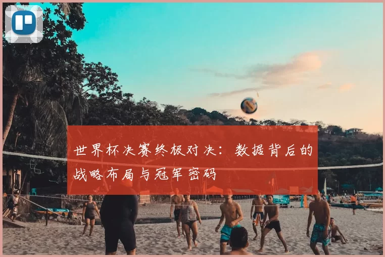 世界杯决赛终极对决：数据背后的战略布局与冠军密码