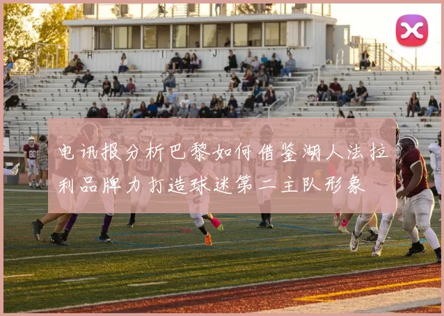 电讯报分析巴黎如何借鉴湖人法拉利品牌力打造球迷第二主队形象
