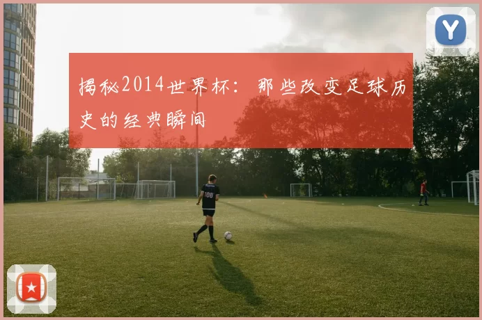 揭秘2014世界杯:那些改变足球历史的经典瞬间