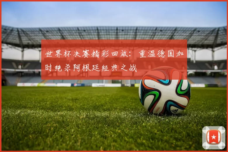 世界杯决赛精彩回放:重温德国加时绝杀阿根廷经典之战