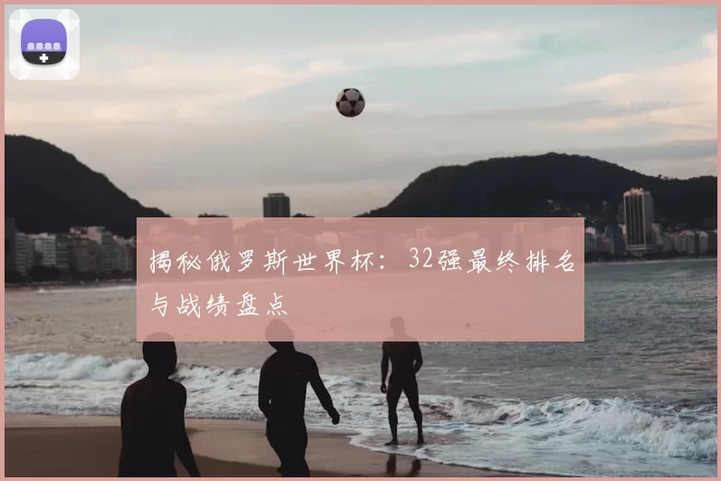 揭秘俄罗斯世界杯:32强最终排名与战绩盘点