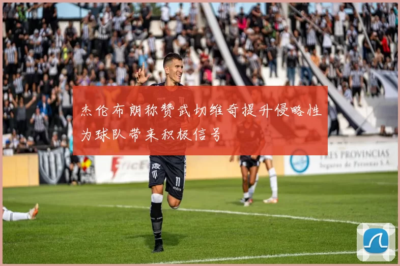 杰伦布朗称赞武切维奇提升侵略性为球队带来积极信号