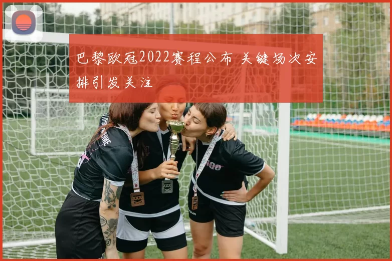 巴黎欧冠2022赛程公布 关键场次安排引发关注