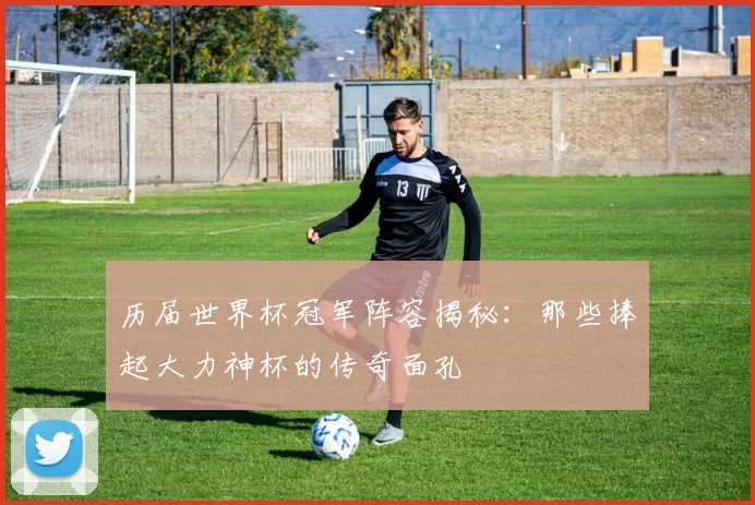 历届世界杯冠军阵容揭秘:那些捧起大力神杯的传奇面孔