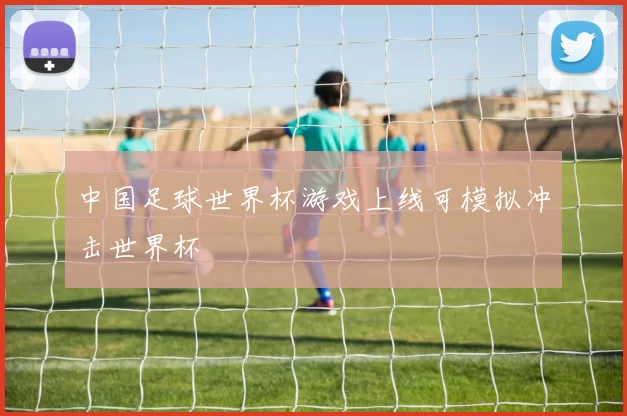 中国足球世界杯游戏上线可模拟冲击世界杯