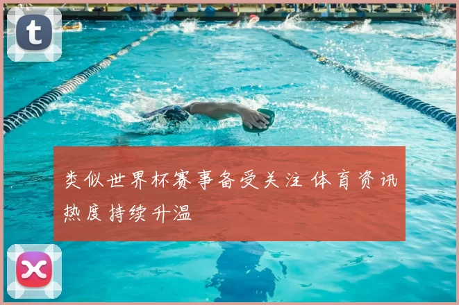 类似世界杯赛事备受关注 体育资讯热度持续升温