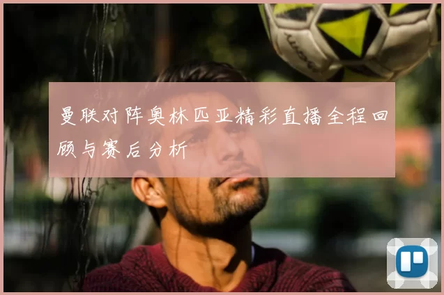 曼联对阵奥林匹亚精彩直播全程回顾与赛后分析