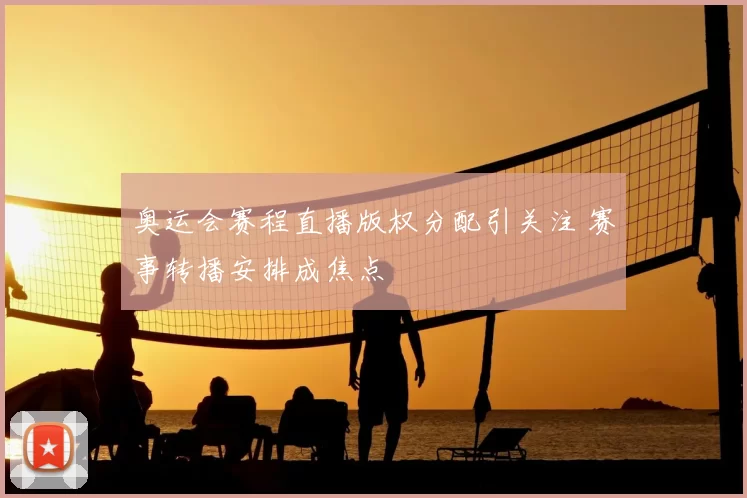 奥运会赛程直播版权分配引关注 赛事转播安排成焦点