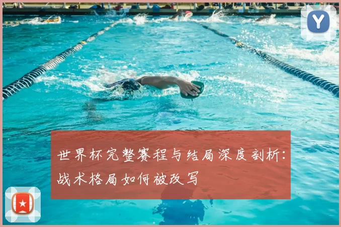 世界杯完整赛程与结局深度剖析:战术格局如何被改写