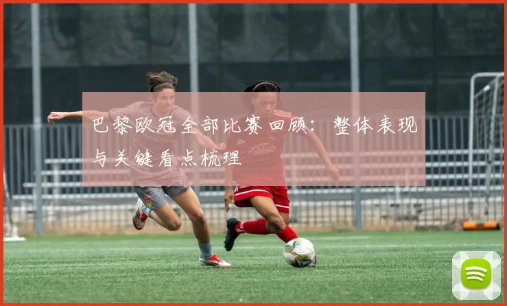 巴黎欧冠全部比赛回顾：整体表现与关键看点梳理