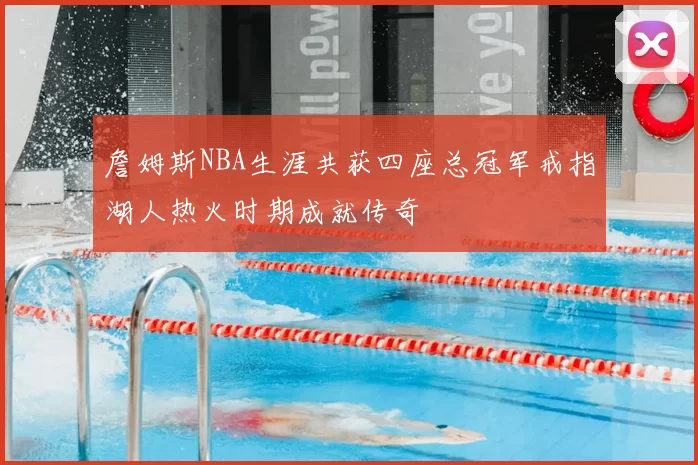 詹姆斯NBA生涯共获四座总冠军戒指湖人热火时期成就传奇