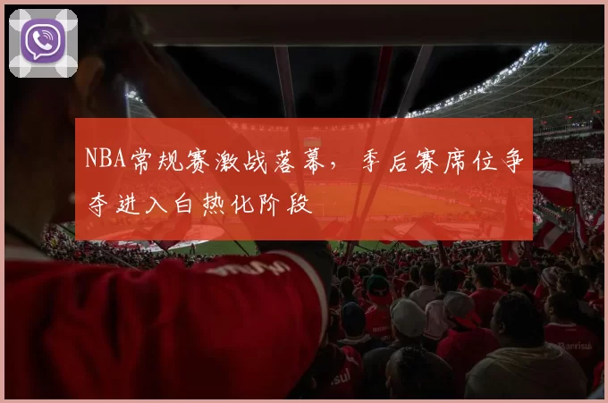 NBA常规赛激战落幕，季后赛席位争夺进入白热化阶段