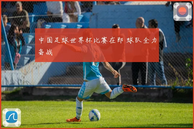 中国足球世界杯比赛在即 球队全力备战