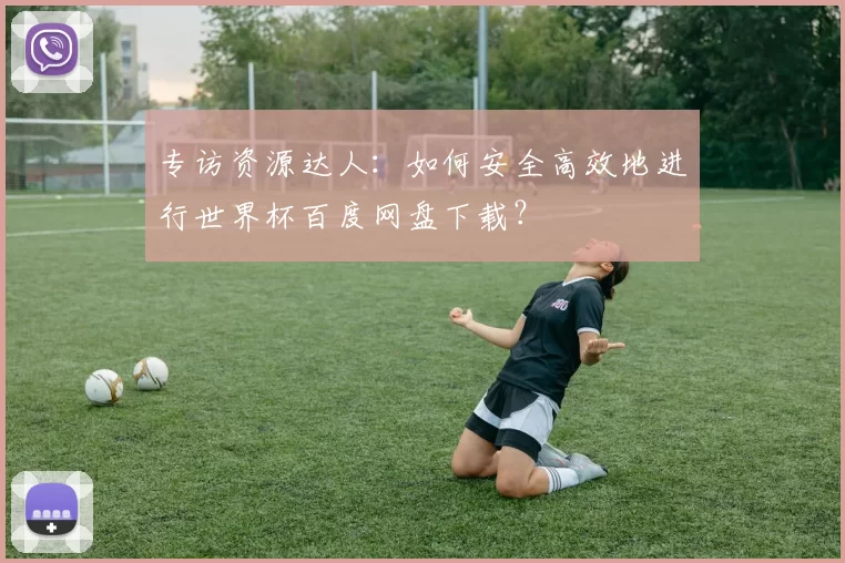 专访资源达人：如何安全高效地进行世界杯百度网盘下载？