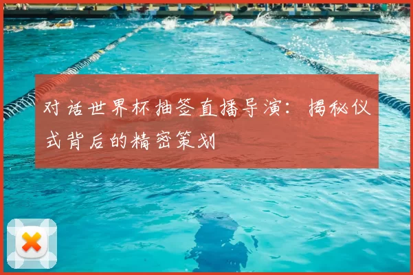 对话世界杯抽签直播导演：揭秘仪式背后的精密策划