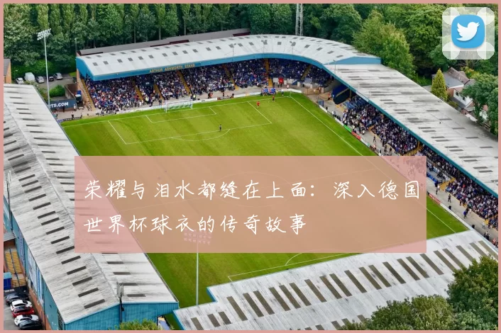 荣耀与泪水都缝在上面：深入德国世界杯球衣的传奇故事