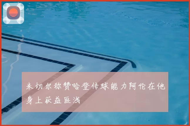 米切尔称赞哈登传球能力阿伦在他身上获益匪浅