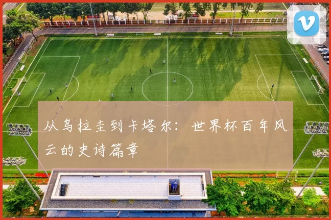 从乌拉圭到卡塔尔：世界杯百年风云的史诗篇章