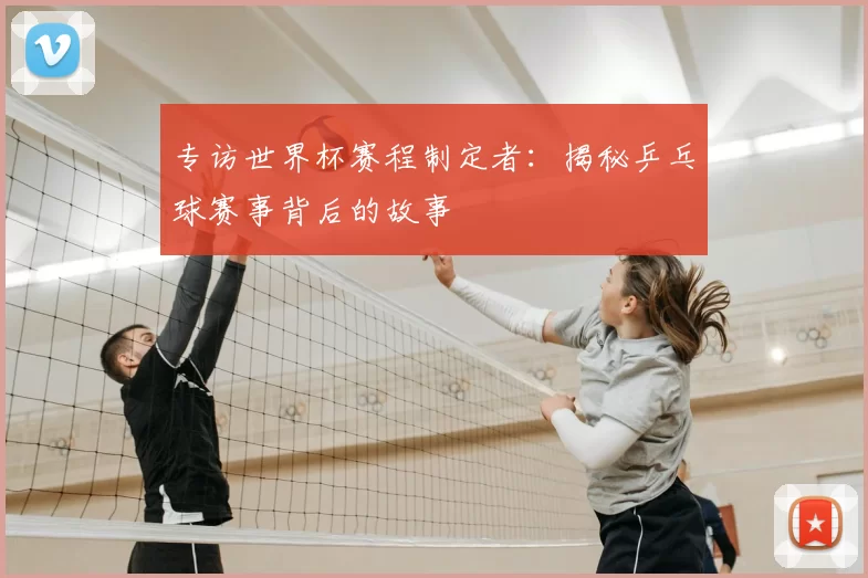 专访世界杯赛程制定者:揭秘乒乓球赛事背后的故事