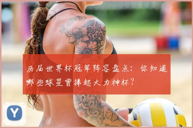 历届世界杯冠军阵容盘点：你知道哪些球星曾捧起大力神杯？