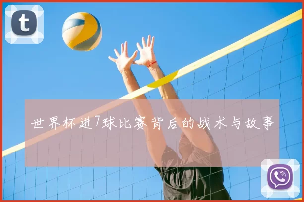 世界杯进7球比赛背后的战术与故事