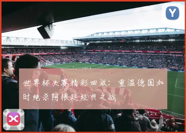 世界杯决赛精彩回放:重温德国加时绝杀阿根廷经典之战