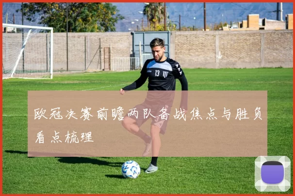 欧冠决赛前瞻两队备战焦点与胜负看点梳理
