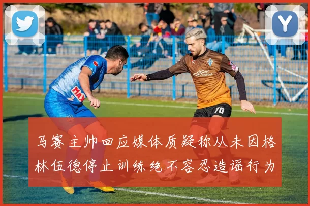 马赛主帅回应媒体质疑称从未因格林伍德停止训练绝不容忍造谣行为