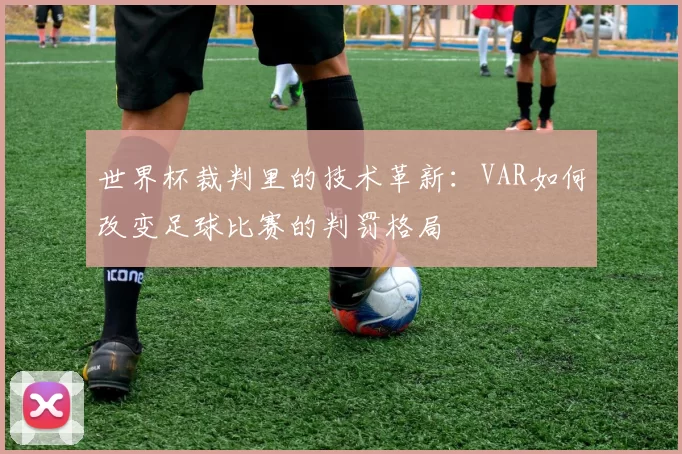 世界杯裁判里的技术革新:VAR如何改变足球比赛的判罚格局