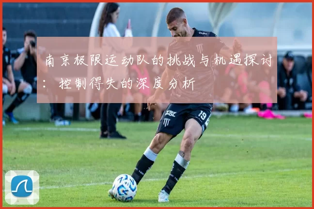 南京极限运动队的挑战与机遇探讨:控制得失的深度分析