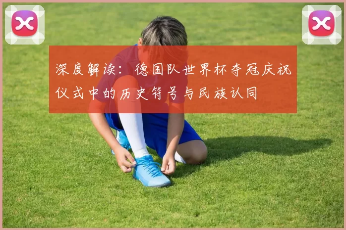 深度解读:德国队世界杯夺冠庆祝仪式中的历史符号与民族认同