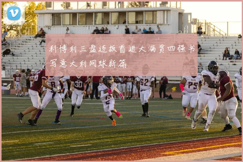 科博利三盘连扳首进大满贯四强书写意大利网球新篇