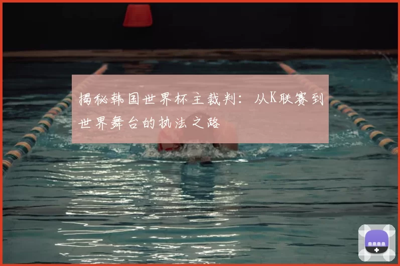 揭秘韩国世界杯主裁判:从K联赛到世界舞台的执法之路