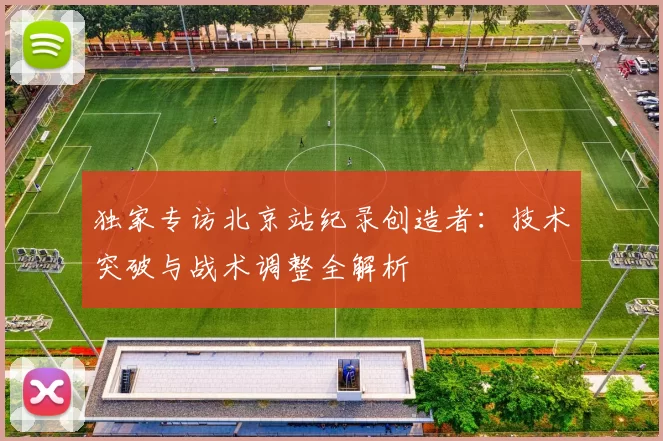 独家专访北京站纪录创造者:技术突破与战术调整全解析