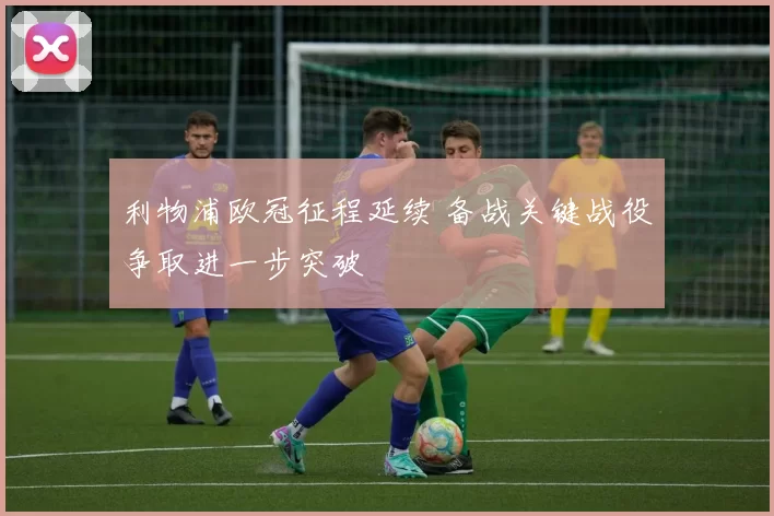 利物浦欧冠征程延续 备战关键战役争取进一步突破