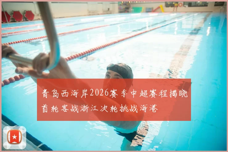 青岛西海岸2026赛季中超赛程揭晓首轮客战浙江次轮挑战海港