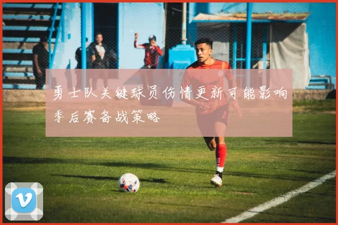 勇士队关键球员伤情更新可能影响季后赛备战策略