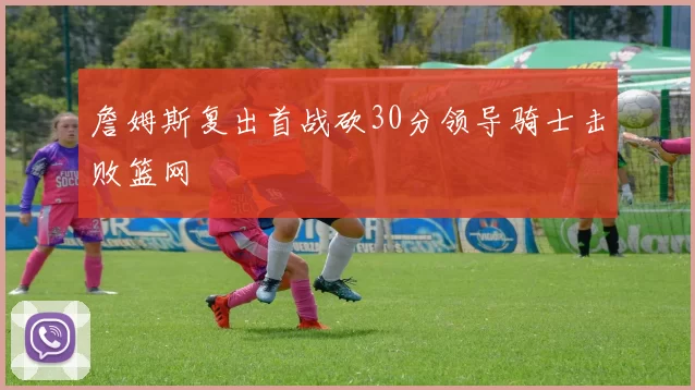 詹姆斯复出首战砍30分领导骑士击败篮网