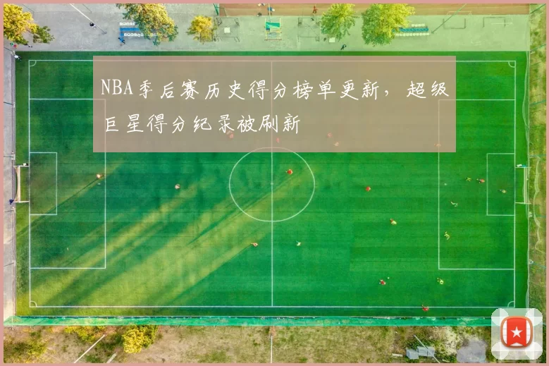 NBA季后赛历史得分榜单更新，超级巨星得分纪录被刷新