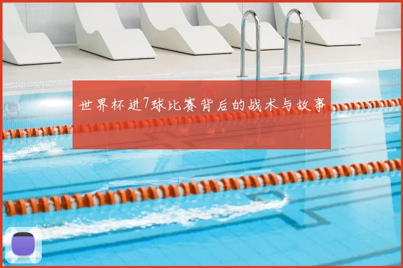 世界杯进7球比赛背后的战术与故事